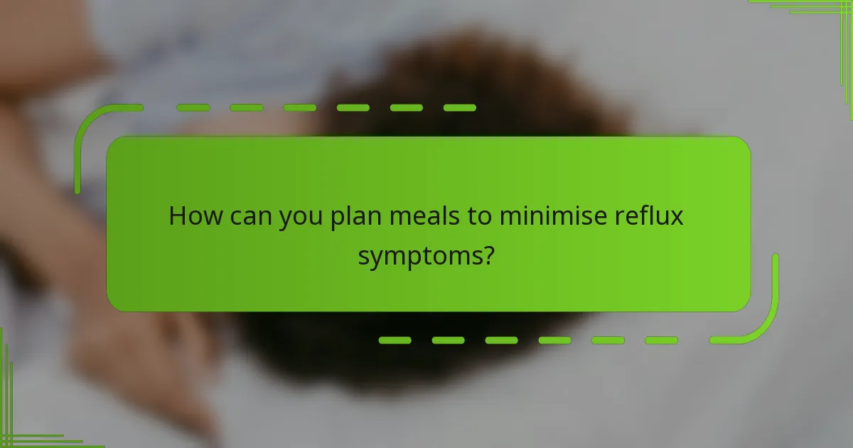 How can you plan meals to minimise reflux symptoms?