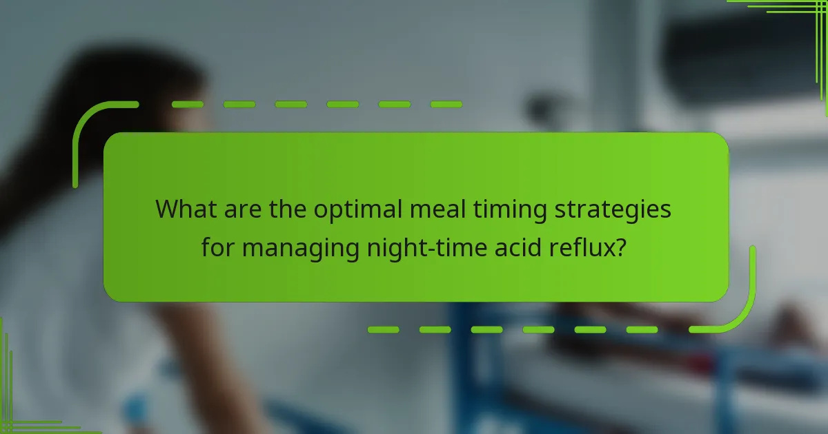 What are the optimal meal timing strategies for managing night-time acid reflux?