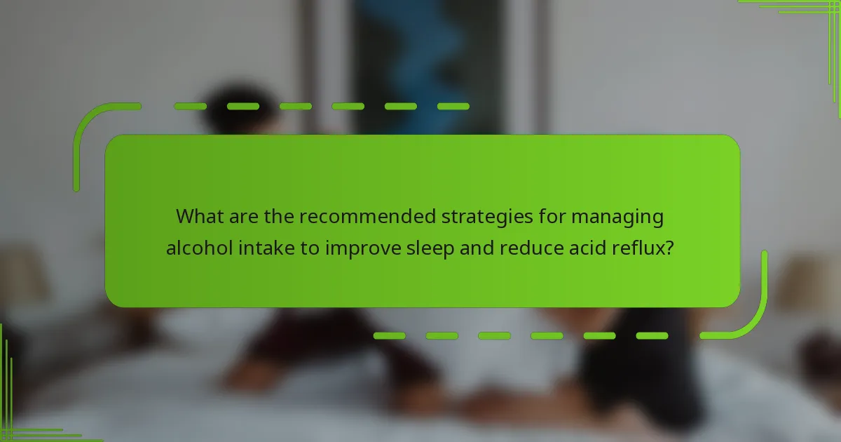 What are the recommended strategies for managing alcohol intake to improve sleep and reduce acid reflux?