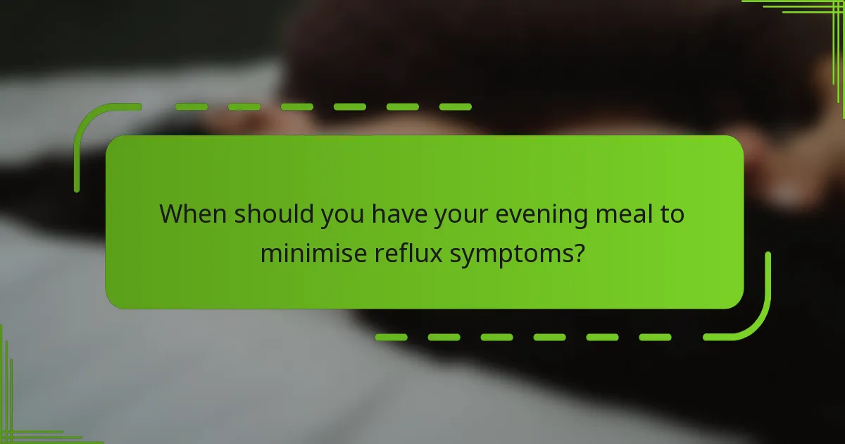When should you have your evening meal to minimise reflux symptoms?