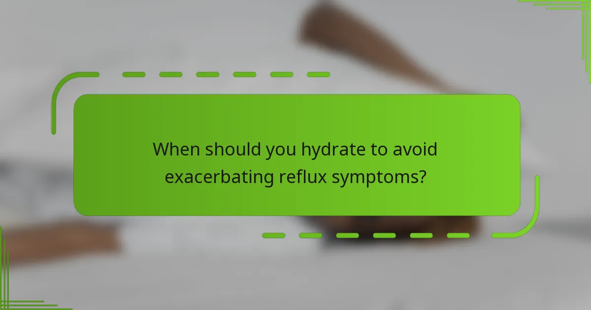 When should you hydrate to avoid exacerbating reflux symptoms?