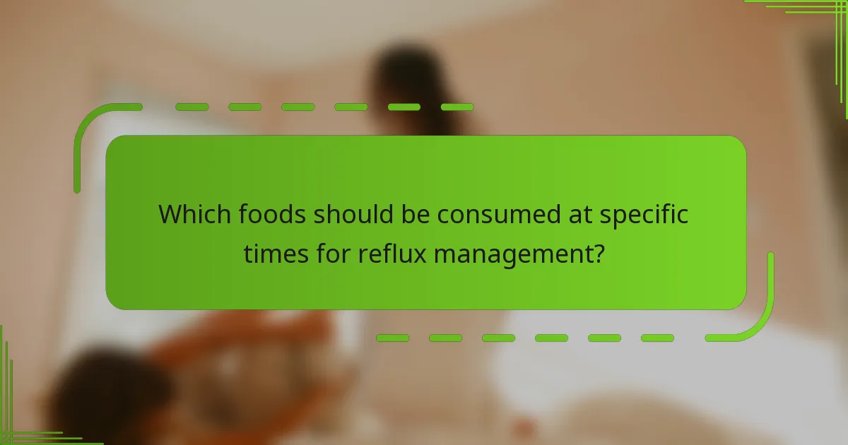 Which foods should be consumed at specific times for reflux management?